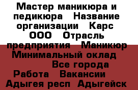 Мастер маникюра и педикюра › Название организации ­ Карс, ООО › Отрасль предприятия ­ Маникюр › Минимальный оклад ­ 50 000 - Все города Работа » Вакансии   . Адыгея респ.,Адыгейск г.